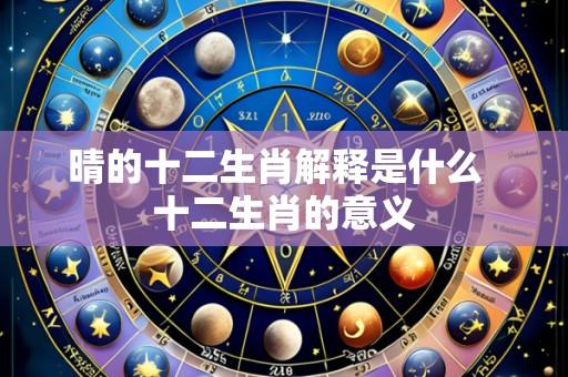晴的十二生肖解释是什么 十二生肖的意义