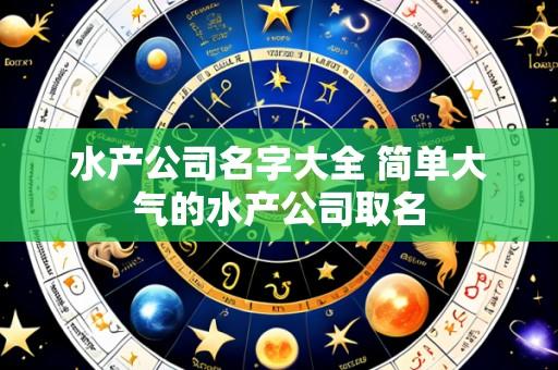 水产公司名字大全 简单大气的水产公司取名