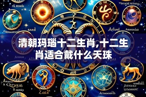 清朝玛瑙十二生肖,十二生肖适合戴什么天珠