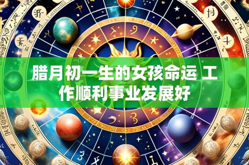 腊月初一生的女孩命运 工作顺利事业发展好