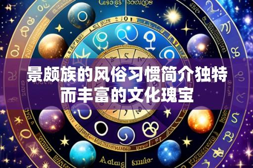 景颇族的风俗习惯简介独特而丰富的文化瑰宝