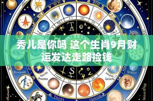 秀儿是你吗 这个生肖9月财运发达走路捡钱