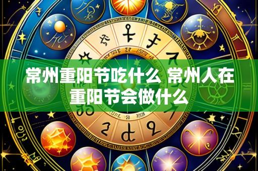 常州重阳节吃什么 常州人在重阳节会做什么