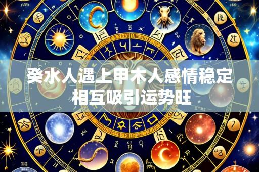癸水人遇上甲木人感情稳定 相互吸引运势旺
