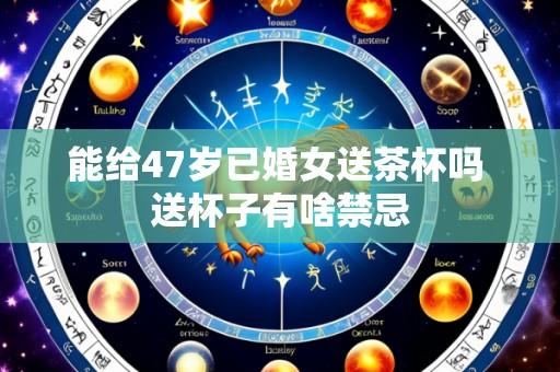 能给47岁已婚女送茶杯吗 送杯子有啥禁忌