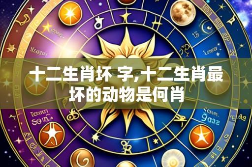 十二生肖坏 字,十二生肖最坏的动物是何肖