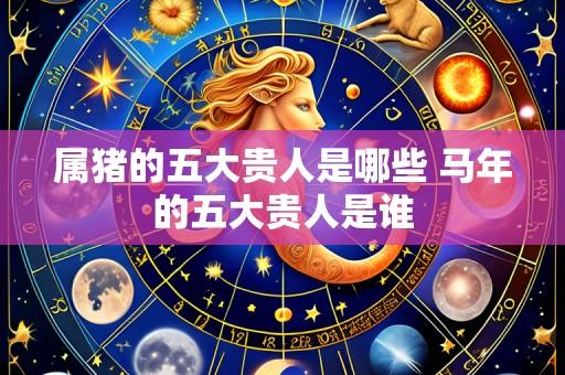 属猪的五大贵人是哪些 马年的五大贵人是谁