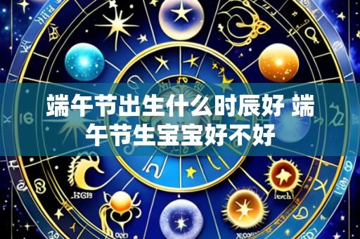 端午节出生什么时辰好 端午节生宝宝好不好