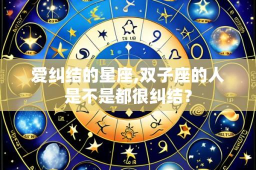 爱纠结的星座,双子座的人是不是都很纠结?