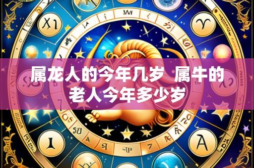 属龙人的今年几岁 属牛的老人今年多少岁