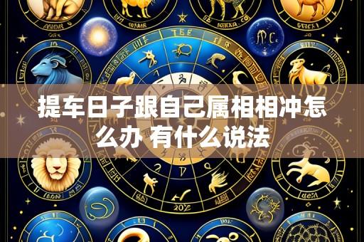 提车日子跟自己属相相冲怎么办 有什么说法