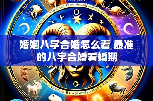 婚姻八字合婚怎么看 最准的八字合婚看婚期