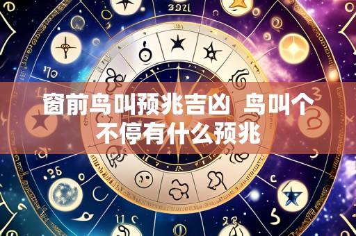 窗前鸟叫预兆吉凶  鸟叫个不停有什么预兆