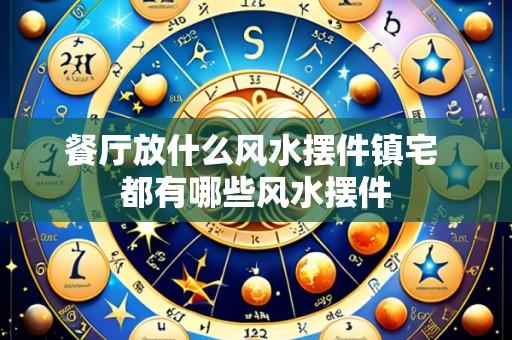 餐厅放什么风水摆件镇宅 都有哪些风水摆件