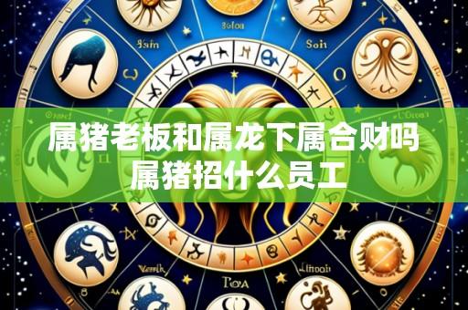 属猪老板和属龙下属合财吗 属猪招什么员工