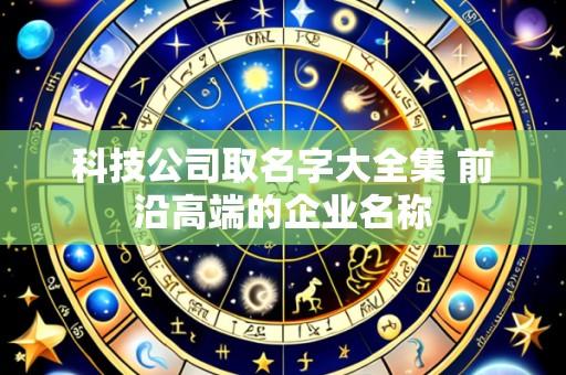 科技公司取名字大全集 前沿高端的企业名称