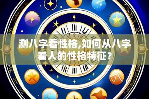 测八字看性格,如何从八字看人的性格特征？