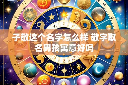 子敬这个名字怎么样 敬字取名男孩寓意好吗