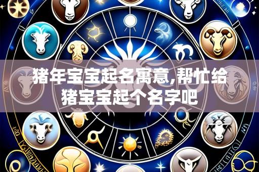 猪年宝宝起名寓意,帮忙给猪宝宝起个名字吧