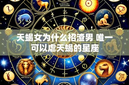 天蝎女为什么招渣男 唯一可以虐天蝎的星座