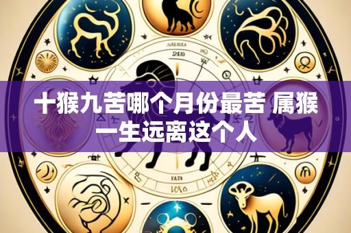 十猴九苦哪个月份最苦 属猴一生远离这个人