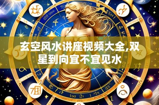 玄空风水讲座视频大全,双星到向宜不宜见水