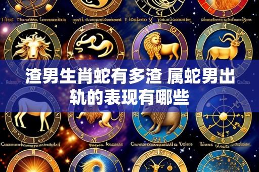 渣男生肖蛇有多渣 属蛇男出轨的表现有哪些