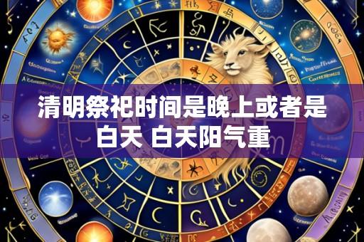 清明祭祀时间是晚上或者是白天 白天阳气重