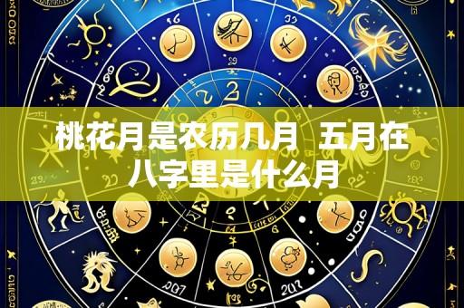 桃花月是农历几月 五月在八字里是什么月