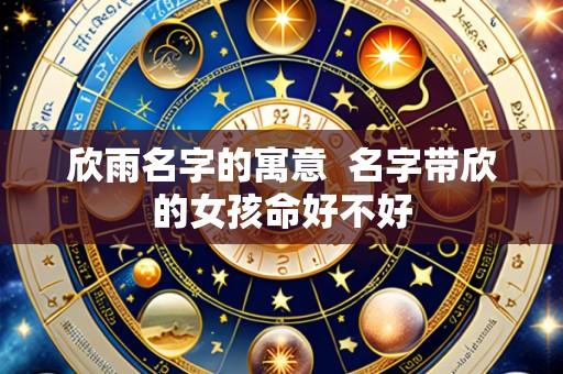 欣雨名字的寓意  名字带欣的女孩命好不好