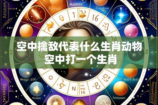 空中擒敌代表什么生肖动物 空中打一个生肖