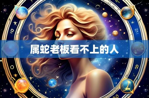 属蛇老板看不上的人