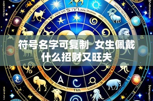 符号名字可复制  女生佩戴什么招财又旺夫