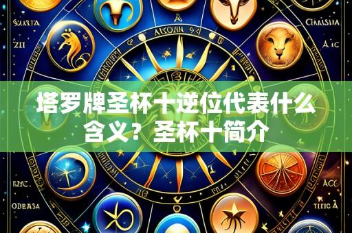 塔罗牌圣杯十逆位代表什么含义？圣杯十简介