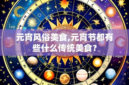 元宵风俗美食,元宵节都有些什么传统美食?