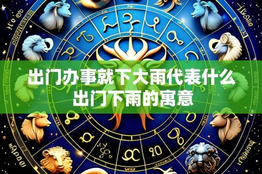 出门办事就下大雨代表什么 出门下雨的寓意