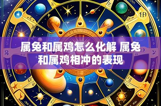 属兔和属鸡怎么化解 属兔和属鸡相冲的表现