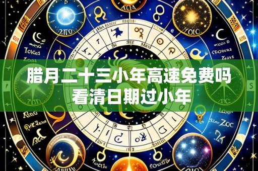 腊月二十三小年高速免费吗 看清日期过小年