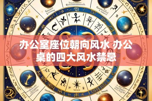 办公室座位朝向风水 办公桌的四大风水禁忌