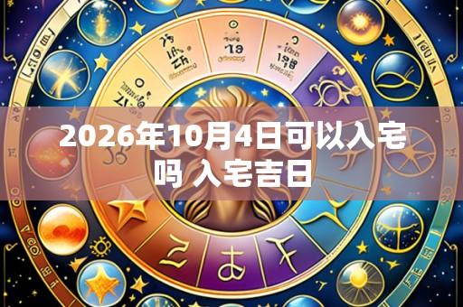 2026年10月4日可以入宅吗 入宅吉日