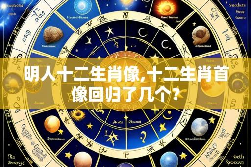 明人十二生肖像,十二生肖首像回归了几个?