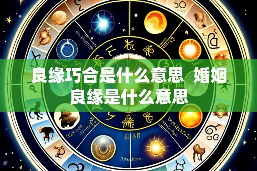 良缘巧合是什么意思  婚姻良缘是什么意思