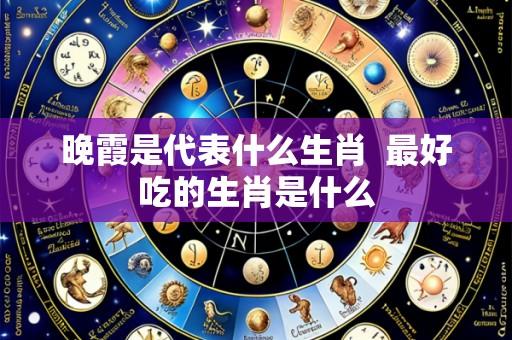 晚霞是代表什么生肖  最好吃的生肖是什么