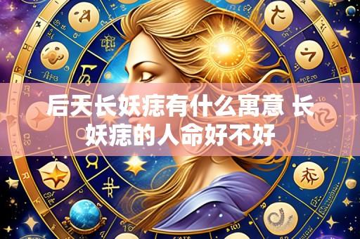 后天长妖痣有什么寓意 长妖痣的人命好不好