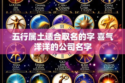 五行属土适合取名的字 喜气洋洋的公司名字