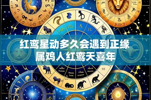 红鸾星动多久会遇到正缘 属鸡人红鸾天喜年