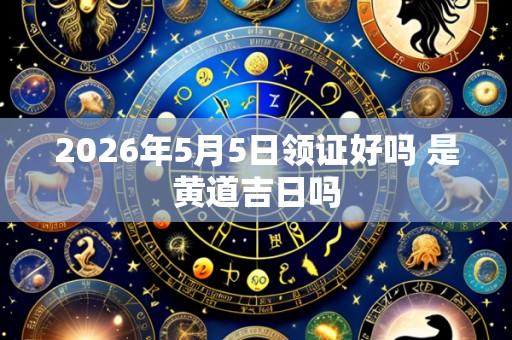2026年5月5日领证好吗 是黄道吉日吗