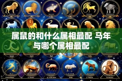 属鼠的和什么属相最配 马年与哪个属相最配