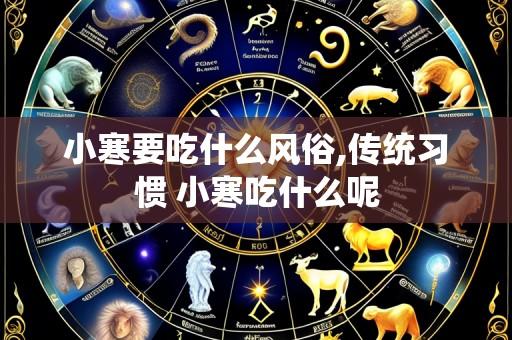 小寒要吃什么风俗,传统习惯 小寒吃什么呢