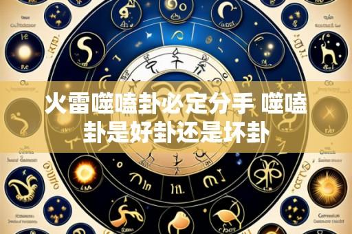 火雷噬嗑卦必定分手 噬嗑卦是好卦还是坏卦